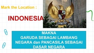 Mark the Location :
INDONESIA
MAKNA
GARUDA SEBAGAI LAMBANG
NEGARA dan PANCASILA SEBAGAI
DASAR NEGARA
 