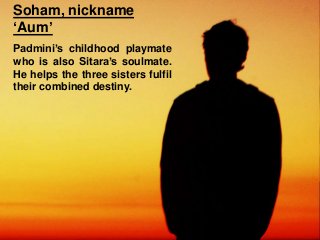 Soham, nickname
‘Aum’
Padmini’s childhood playmate
who is also Sitara’s soulmate.
He helps the three sisters fulfil
their combined destiny.
 