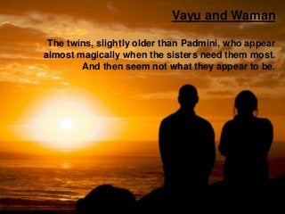 Vayu and Waman
The twins, slightly older than Padmini, who appear
almost magically when the sisters need them most.
And then seem not what they appear to be.
 