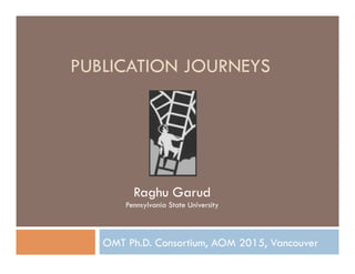 PUBLICATION JOURNEYS
OMT Ph.D. Consortium, AOM 2015, Vancouver
Raghu Garud
Pennsylvania State University
 