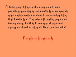 Մի քանի րոպե եփելուց հետո կտրատած հավի
 կտորները դասավորել սոխառածի վրա, ավելացնել
 երկու շերեփ հավի արգանակ և շարունակել եփել
 մեղմ կրակի վրա: Քիչ անց ավելացնել կտրատած
 մաղադանոսը, համեմը և սամիթը, ինչպես նաև
 չորացրած ռեհան ու ծիթրոն: Աղը` ըստ ճաշակի:


            Բարի ախորժակ
 