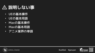 #ue4fest 　 #garupan
　説明しない事
• UEの基本操作
• UEの基本用語
• Maxの基本操作
• Maxの基本用語
• アニメ業界の単語
 