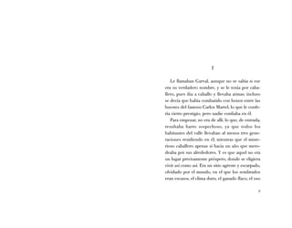 I

   Le llamaban Garval, aunque no se sabía si ese
era su verdadero nombre, y se le tenía por caba-
llero, pues iba a caballo y llevaba armas; incluso
se decía que había combatido con honor entre las
huestes del famoso Carlos Martel, lo que le confe-
ría cierto prestigio, pero nadie confiaba en él.
   Para empezar, no era de allí, lo que, de entrada,
resultaba harto sospechoso, ya que todos los
habitantes del valle llevaban al menos tres gene-
raciones residiendo en él, mientras que el miste-
rioso caballero apenas si hacía un año que mero-
deaba por sus alrededores. Y es que aquel no era
un lugar precisamente próspero, donde se eligiera
vivir así como así. Era un sitio agreste y escarpado,
olvidado por el mundo, en el que los sembrados
eran escasos, el clima duro, el ganado flaco, el oso

                                                   9
 