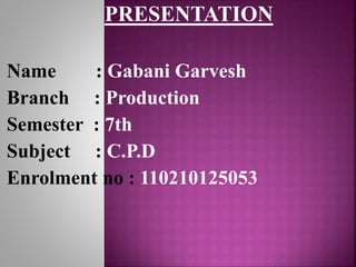 PRESENTATION 
Name : Gabani Garvesh 
Branch : Production 
Semester : 7th 
Subject : C.P.D 
Enrolment no : 110210125053 
 