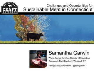Challenges and Opportunities for

Sustainable Meat in Connecticut

Samantha Garwin
Whole Animal Butcher, Director of Marketing
Saugatuck Craft Butchery, Westport, CT
sam@craftbutchery.com / @samgarwin

 