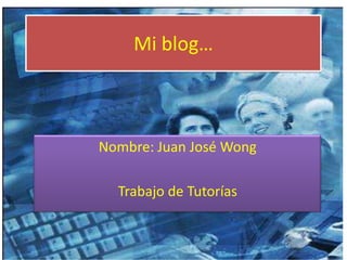 Mi blog… Nombre: Juan José Wong Trabajo de Tutorías 