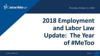 © Jackson Walker LLP 2018 JW.com© Jackson Walker LLP JW.com
Thursday, October 11, 2018
2018 Employment
and Labor Law
Update: The Year
of #MeToo
 