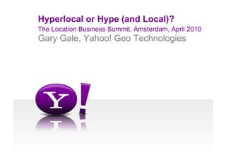 Hyperlocal or Hype (and Local)?
The Location Business Summit, Amsterdam, April 2010
Gary Gale, Yahoo! Geo Technologies
 