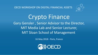 Crypto Finance
Gary Gensler , Senior Advisor to the Director,
MIT Media Lab and Senior Lecturer,
MIT Sloan School of Management
OECD WORKSHOP ON DIGITAL FINANCIAL ASSETS
16 May 2018 - Paris, France
 