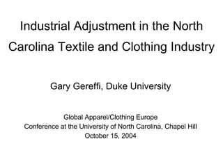 Industrial Adjustment in the North Carolina Textile and Clothing Industry Gary Gereffi, Duke University Global Apparel/Clothing Europe Conference at the University of North Carolina, Chapel Hill October 15, 2004 
