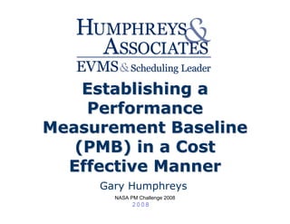 Establishing a
    Performance
Measurement Baseline
   (PMB) in a Cost
  Effective Manner
     Gary Humphreys
       NASA PM Challenge 2008
             2008
 