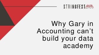 Why Gary in
Accounting can’t
build your data
academy
 