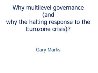 Why multilevel governance
              (and
why the halting response to the
       Eurozone crisis)?


           Gary Marks
 