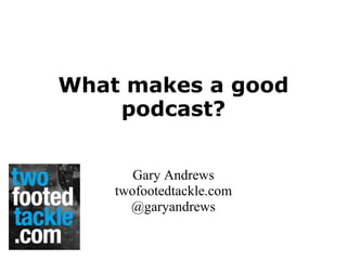 What makes a good
podcast?
Gary Andrews
twofootedtackle.com
@garyandrews
 