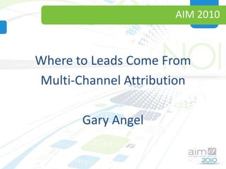 AIM 2010 Where to Leads Come From Multi-Channel Attribution Gary Angel 