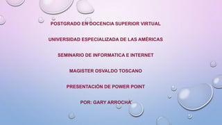 POSTGRADO EN DOCENCIA SUPERIOR VIRTUAL
UNIVERSIDAD ESPECIALIZADA DE LAS AMÉRICAS
SEMINARIO DE INFORMATICA E INTERNET
MAGISTER OSVALDO TOSCANO
PRESENTACIÓN DE POWER POINT
POR: GARY ARROCHA
 