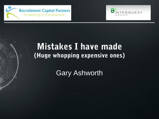 Mistakes I have made
(Huge whopping expensive ones)
Gary Ashworth
 
