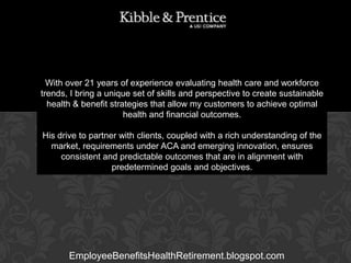 With over 21 years of experience evaluating health care and workforce
trends, I bring a unique set of skills and perspective to create sustainable
health & benefit strategies that allow my customers to achieve optimal
health and financial outcomes.

GARY BALDRIDGE
Executive Vice President

His drive to partner with clients, coupled with a rich understanding of the
market, requirements under ACA and emerging innovation, ensures
consistent and predictable outcomes that are in alignment with
predetermined goals and objectives.

EmployeeBenefitsHealthRetirement.blogspot.com

 