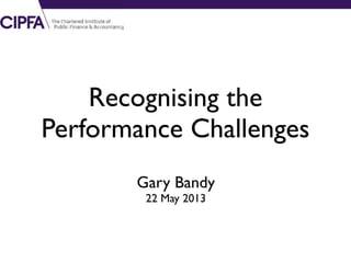 Recognising the
Performance Challenges
Gary Bandy
22 May 2013
 
