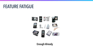 Enough Already
.
FEATURE FATIGUE
 