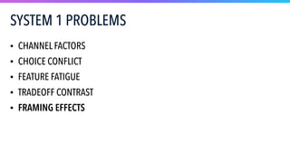 SYSTEM 1 PROBLEMS
• CHANNEL FACTORS
• CHOICE CONFLICT
• FEATURE FATIGUE
• TRADEOFF CONTRAST
• FRAMING EFFECTS
 