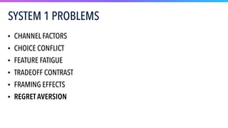SYSTEM 1 PROBLEMS
• CHANNEL FACTORS
• CHOICE CONFLICT
• FEATURE FATIGUE
• TRADEOFF CONTRAST
• FRAMING EFFECTS
• REGRET AVERSION
 