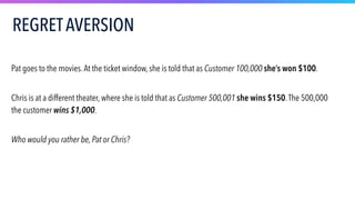 Pat goes to the movies.At the ticket window, she is told that as Customer 100,000 she’s won $100.
Chris is at a different theater, where she is told that as Customer 500,001 she wins $150.The 500,000
the customer wins $1,000.
Who would you rather be, Pat or Chris?
REGRETAVERSION
 