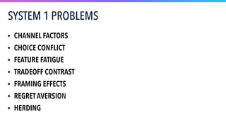 SYSTEM 1 PROBLEMS
• CHANNEL FACTORS
• CHOICE CONFLICT
• FEATURE FATIGUE
• TRADEOFF CONTRAST
• FRAMING EFFECTS
• REGRET AVERSION
• HERDING
 
