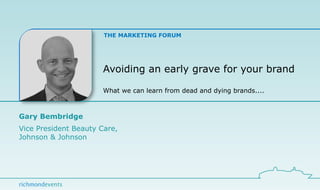 Avoiding an early grave for your brand What we can learn from dead and dying brands.... Gary Bembridge Vice President Beauty Care,  Johnson & Johnson 