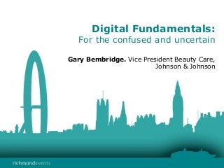 Digital Fundamentals:
For the confused and uncertain
Gary Bembridge. Vice President Beauty Care,
Johnson & Johnson
 