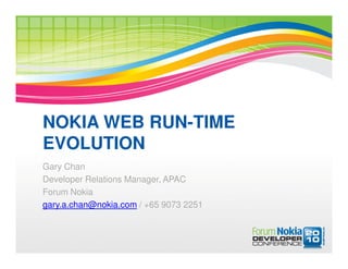 NOKIA WEB RUN-TIME
EVOLUTION
Gary Chan
Developer Relations Manager, APAC
Forum Nokia
gary.a.chan@nokia.com / +65 9073 2251
 