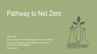 Pathway to Net Zero
Gary Clark
Head of Science & Technology, HOK London Studio
Honorary Professor of Sustainable Architecture,
Queens University Belfast
March 2022
 