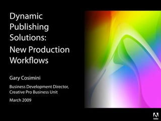 Dynamic
Publishing
Solutions:
New Production
Workﬂows
Gary Cosimini
Business Development Director,
Creative Pro Business Unit
March 2009
 