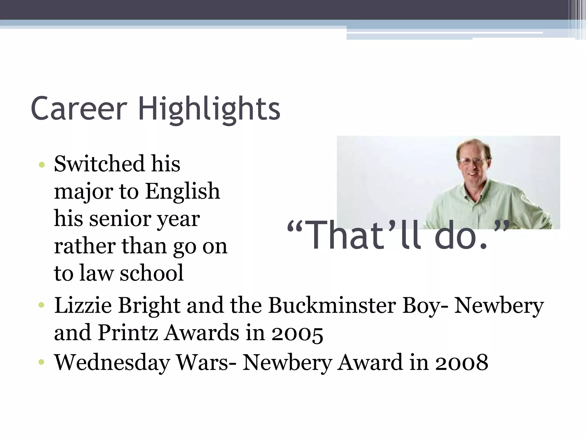 Career Highlights
• Switched his
major to English
his senior year
rather than go on
to law school
• Lizzie Bright and the Buckminster Boy- Newbery
and Printz Awards in 2005
• Wednesday Wars- Newbery Award in 2008
“That’ll do.”
 