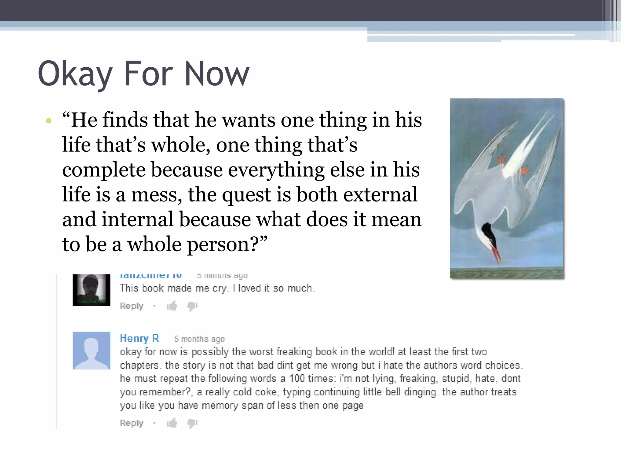 Okay For Now
• “He finds that he wants one thing in his
life that’s whole, one thing that’s
complete because everything else in his
life is a mess, the quest is both external
and internal because what does it mean
to be a whole person?”
 