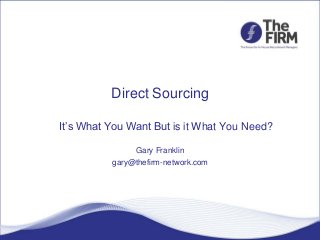 Direct Sourcing
It’s What You Want But is it What You Need?
Gary Franklin
gary@thefirm-network.com
 