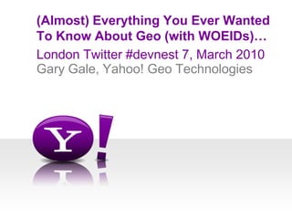 London Twitter #devnest 7, March 2010 (Almost) Everything You Ever WantedTo Know About Geo (with WOEIDs)… Gary Gale, Yahoo! Geo Technologies 