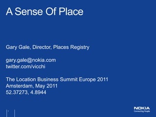 Gary Gale, Director, Places Registry gary.gale@nokia.com twitter.com/vicchi The Location Business Summit Europe 2011 Amsterdam, May 2011 52.37273, 4.8944 A Sense Of Place 1 