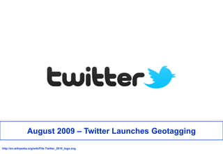 August 2009 – Twitter Launches Geotagging<br />http://en.wikipedia.org/wiki/File:Twitter_2010_logo.svg<br />