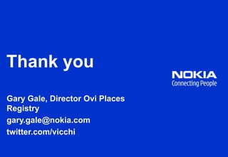 Thank you<br />Gary Gale, Director Ovi Places Registry<br />gary.gale@nokia.com<br />twitter.com/vicchi<br />