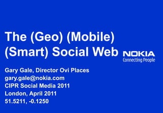 The (Geo) (Mobile) (Smart) Social Web Gary Gale, Director Ovi Places gary.gale@nokia.com CIPR Social Media 2011 London, April 2011 51.5211, -0.1250 