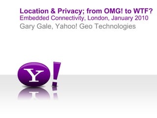 Embedded Connectivity, London, January 2010 Location & Privacy; from OMG! to WTF? Gary Gale, Yahoo! Geo Technologies 