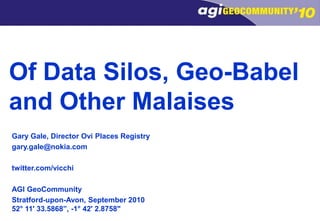 Of Data Silos, Geo-Babel and Other Malaises Gary Gale, Director Ovi Places Registry gary.gale@nokia.com twitter.com/vicchi AGI GeoCommunity Stratford-upon-Avon, September 2010 52° 11' 33.5868”, -1° 42' 2.8758" 