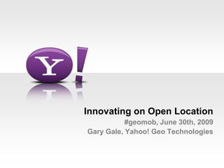 Innovating on Open Location#geomob, June 30th, 2009Gary Gale, Yahoo! Geo Technologies 