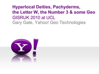 GISRUK 2010 at UCL Hyperlocal Deities, Pachyderms, the Letter W, the Number 3 & some Geo Gary Gale, Yahoo! Geo Technologies 