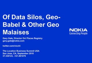 Of Data Silos, Geo-Babel & Other Geo Malaises Gary Gale, Director Ovi Places Registry gary.gale@nokia.com twitter.com/vicchi The Location Business Summit USA  San Jose, CA, September 2010 37.330123, -121.891079 