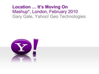 Mashup*, London, February 2010,[object Object],Location … It’s Moving On,[object Object],Gary Gale, Yahoo! Geo Technologies,[object Object]