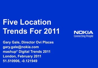Five Location Trends For 2011 Gary Gale, Director Ovi Places gary.gale@nokia.com mashup* Digital Trends 2011 London, February 2011 51.510906, -0.121949 