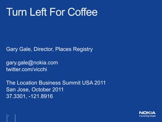 Turn Left For Coffee


Gary Gale, Director, Places Registry

gary.gale@nokia.com
twitter.com/vicchi

The Location Business Summit USA 2011
San Jose, October 2011
37.3301, -121.8916


1
 