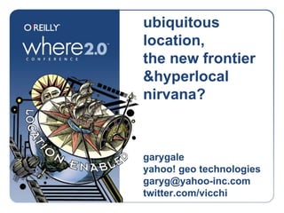 ubiquitous location,the new frontier &hyperlocal nirvana? garygale yahoo! geo technologies garyg@yahoo-inc.com twitter.com/vicchi 
